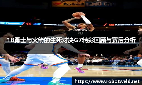 18勇士与火箭的生死对决G7精彩回顾与赛后分析